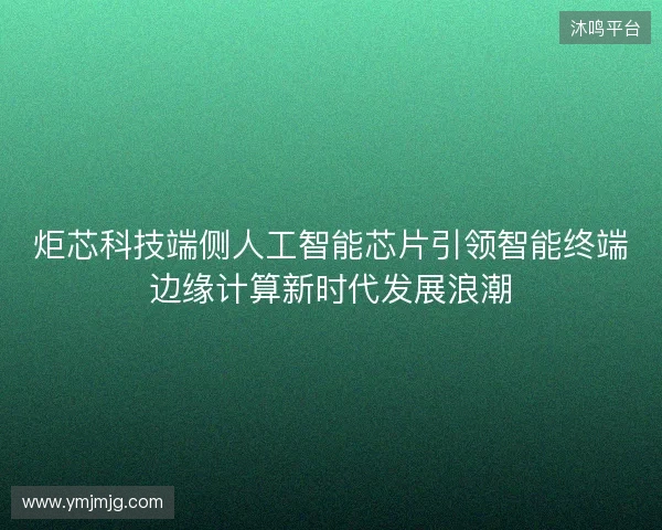 炬芯科技端侧人工智能芯片引领智能终端边缘计算新时代发展浪潮 炬芯科技端侧人工智能芯片引领智能终端边缘计算新时代发展浪潮