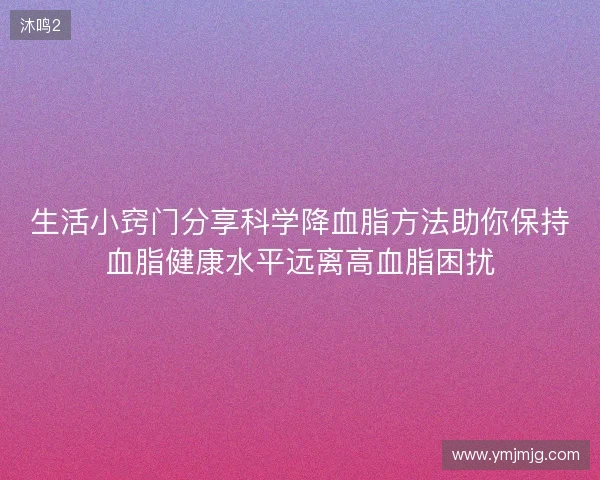 生活小窍门分享科学降血脂方法助你保持血脂健康水平远离高血脂困扰