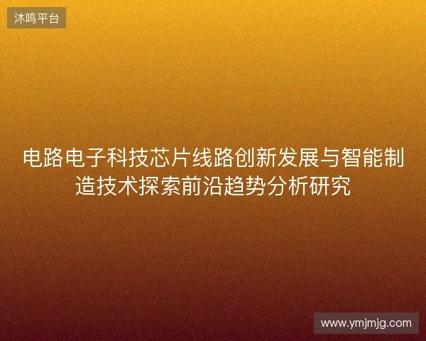 电路电子科技芯片线路创新发展与智能制造技术探索前沿趋势分析研究